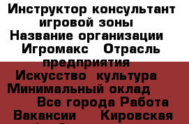 Инструктор-консультант игровой зоны › Название организации ­ Игромакс › Отрасль предприятия ­ Искусство, культура › Минимальный оклад ­ 13 000 - Все города Работа » Вакансии   . Кировская обл.,Захарищево п.